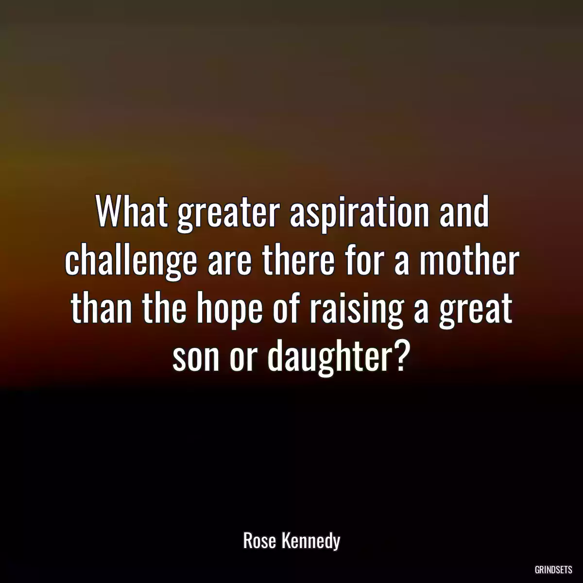 What greater aspiration and challenge are there for a mother than the hope of raising a great son or daughter?