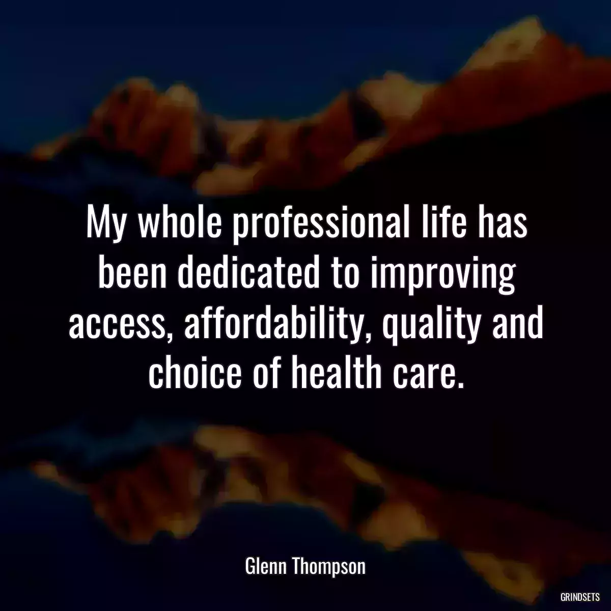 My whole professional life has been dedicated to improving access, affordability, quality and choice of health care.