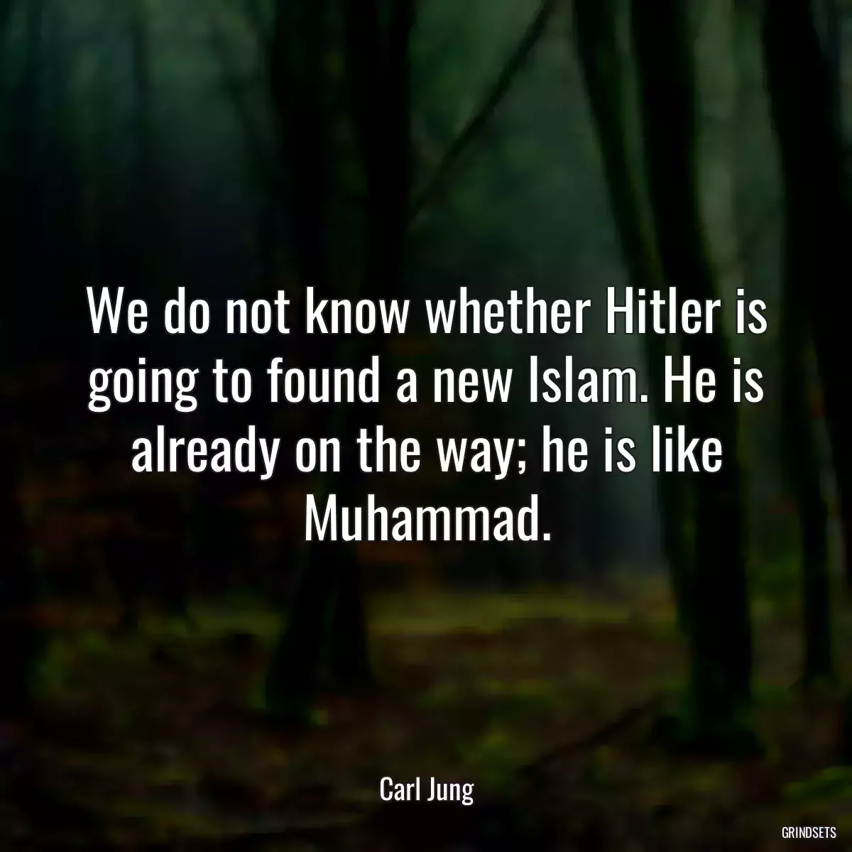 We do not know whether Hitler is going to found a new Islam. He is already on the way; he is like Muhammad.