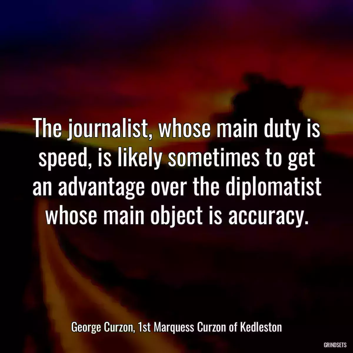 The journalist, whose main duty is speed, is likely sometimes to get an advantage over the diplomatist whose main object is accuracy.