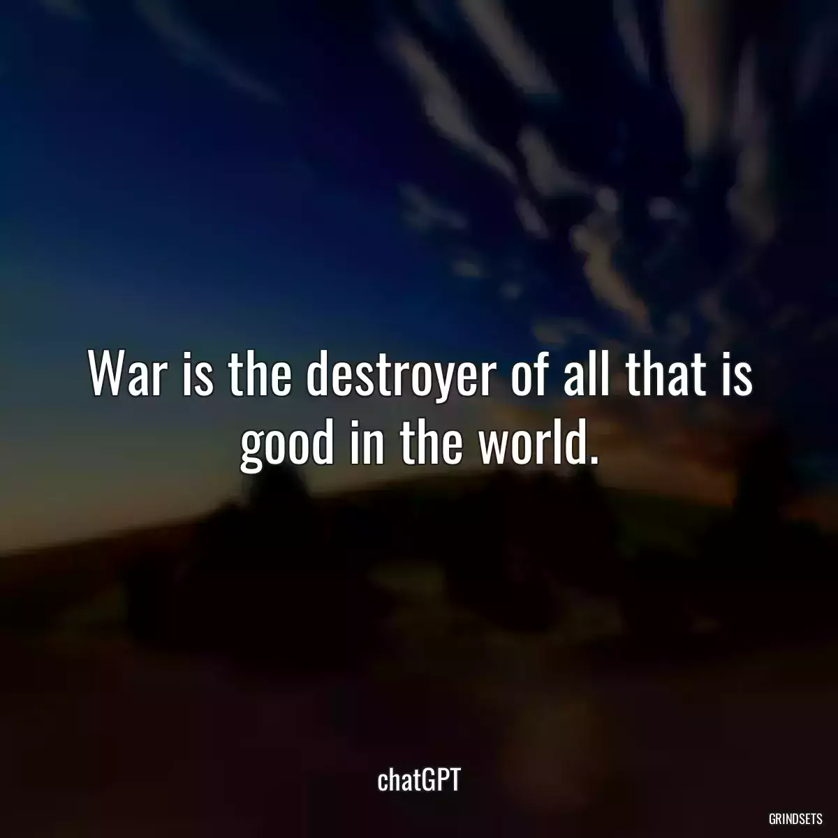 War is the destroyer of all that is good in the world.