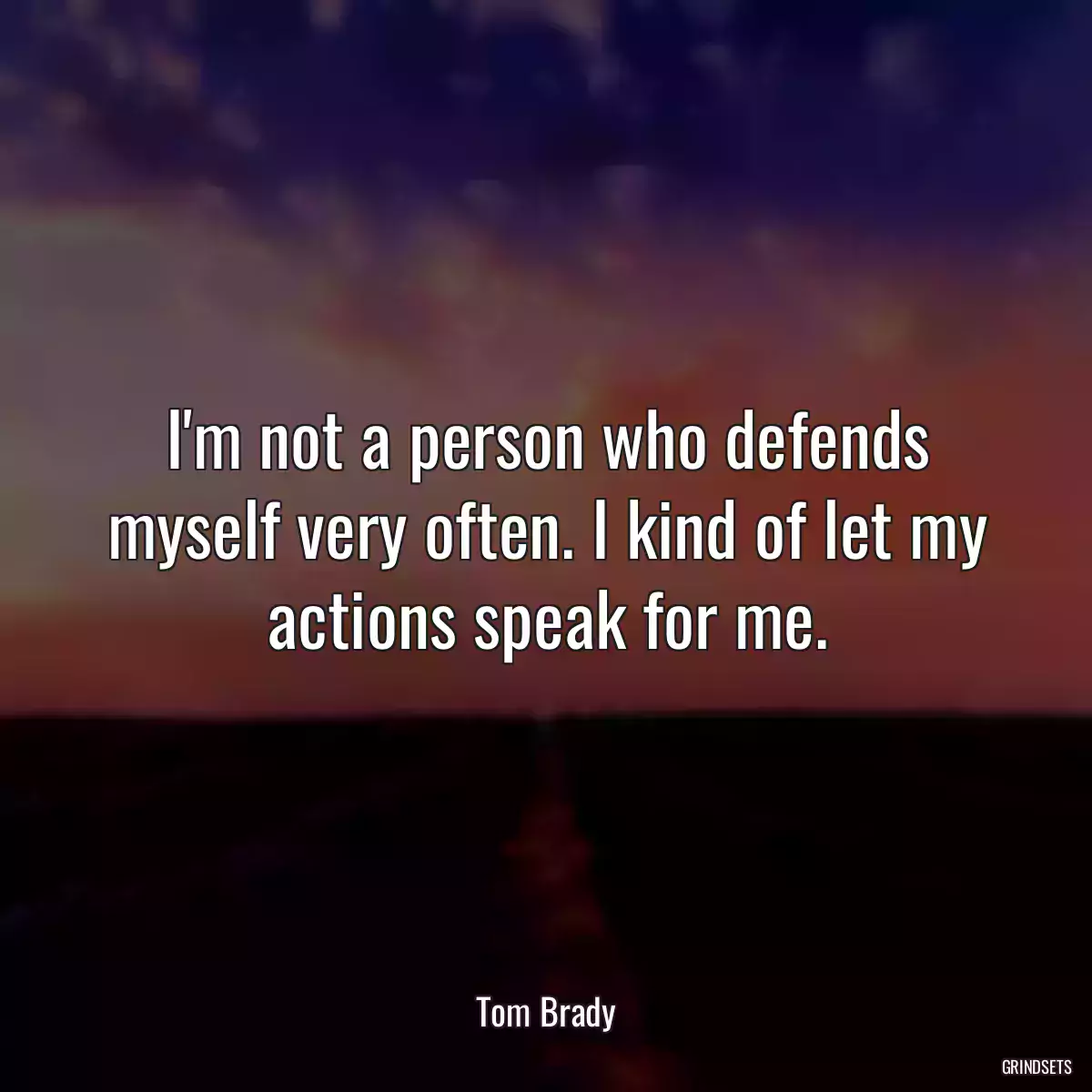 I\'m not a person who defends myself very often. I kind of let my actions speak for me.