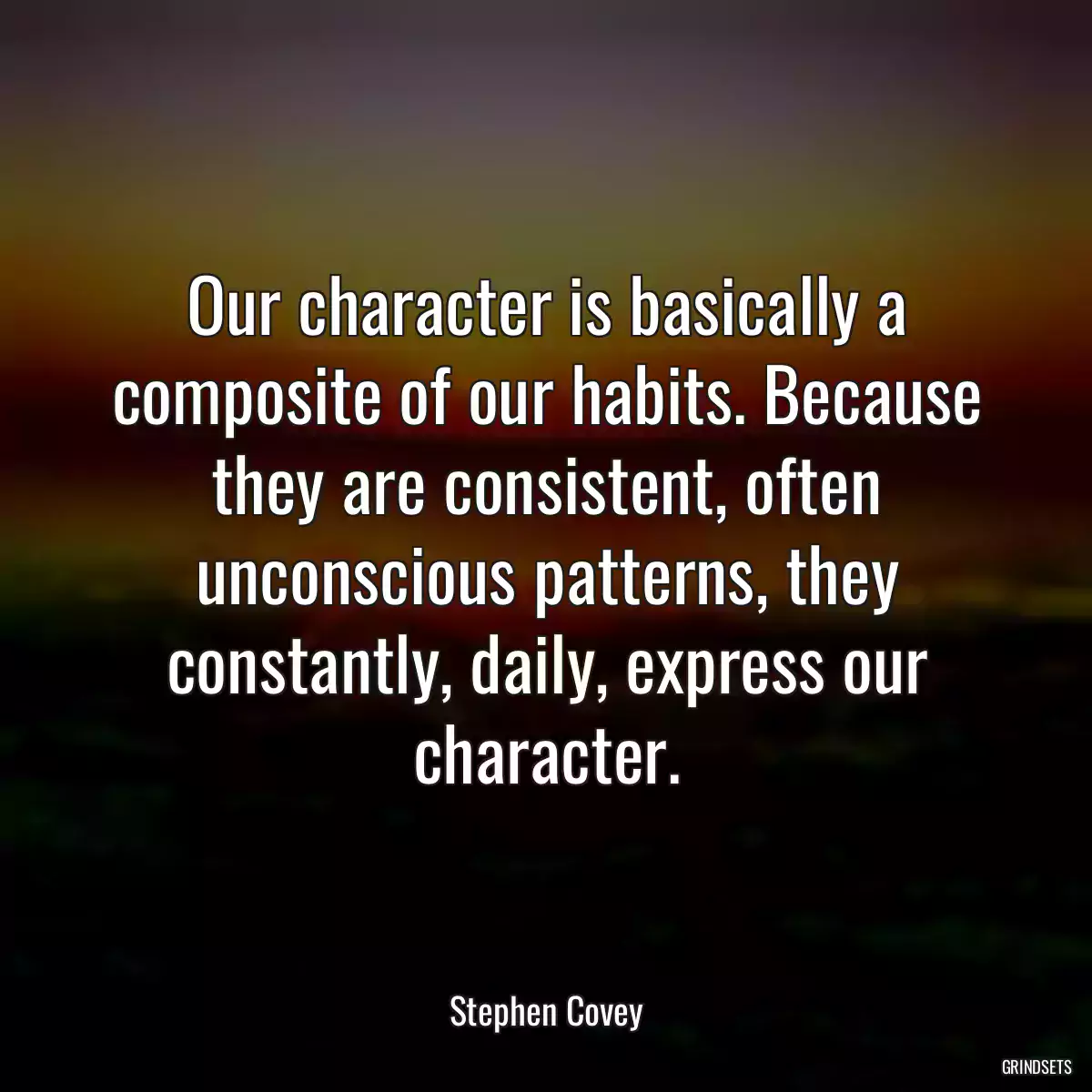 Our character is basically a composite of our habits. Because they are consistent, often unconscious patterns, they constantly, daily, express our character.