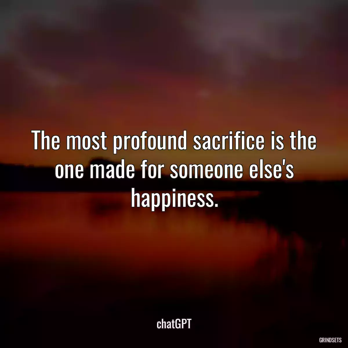 The most profound sacrifice is the one made for someone else\'s happiness.
