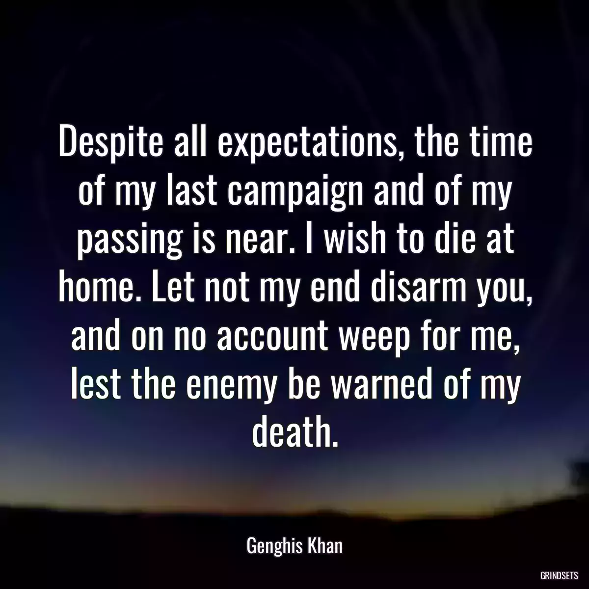 Despite all expectations, the time of my last campaign and of my passing is near. I wish to die at home. Let not my end disarm you, and on no account weep for me, lest the enemy be warned of my death.