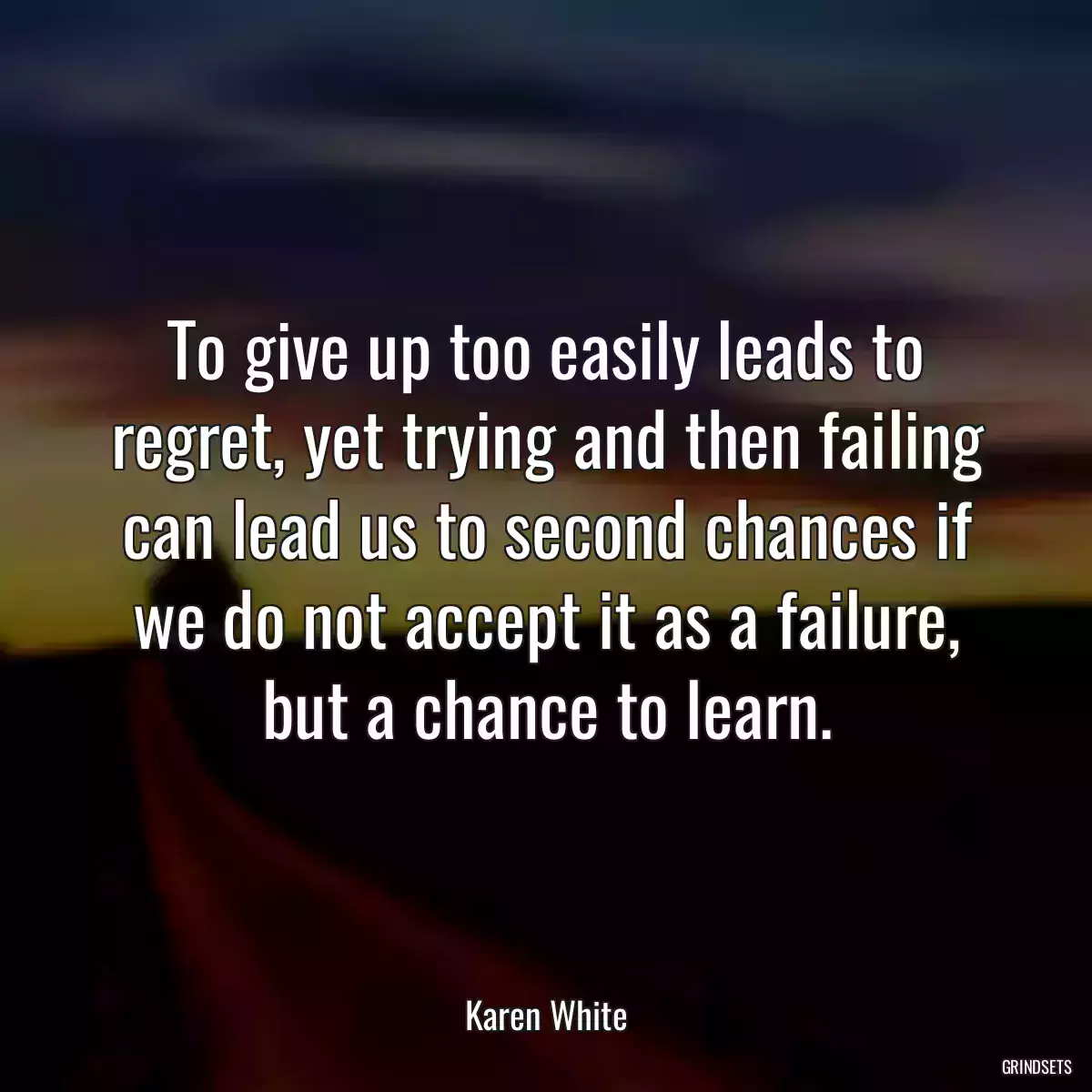 To give up too easily leads to regret, yet trying and then failing can lead us to second chances if we do not accept it as a failure, but a chance to learn.