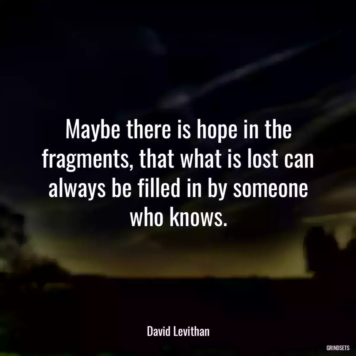 Maybe there is hope in the fragments, that what is lost can always be filled in by someone who knows.