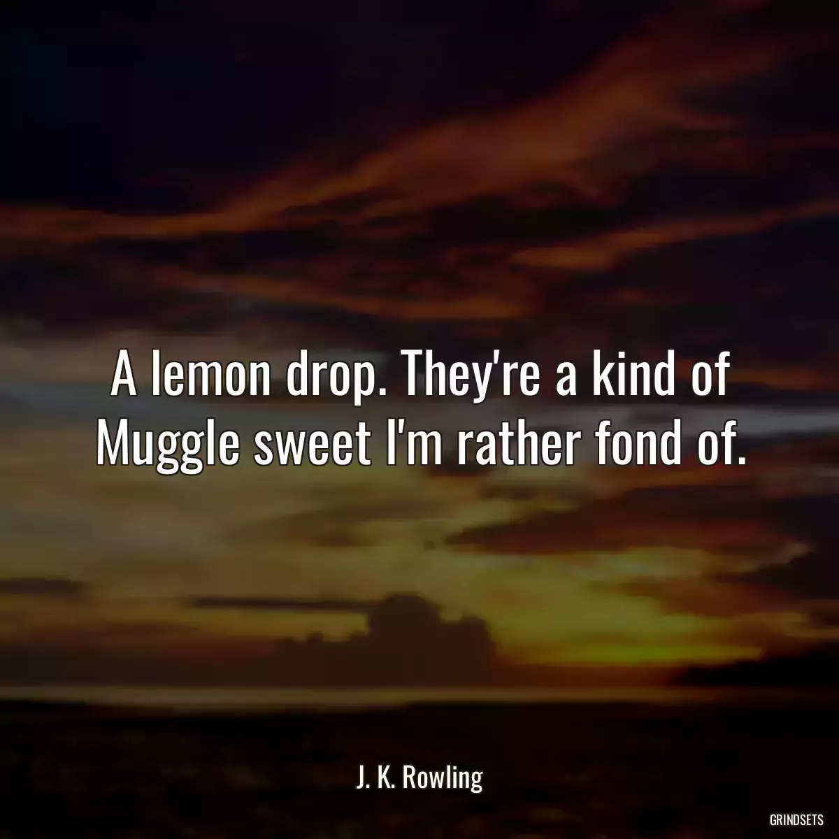 A lemon drop. They\'re a kind of Muggle sweet I\'m rather fond of.