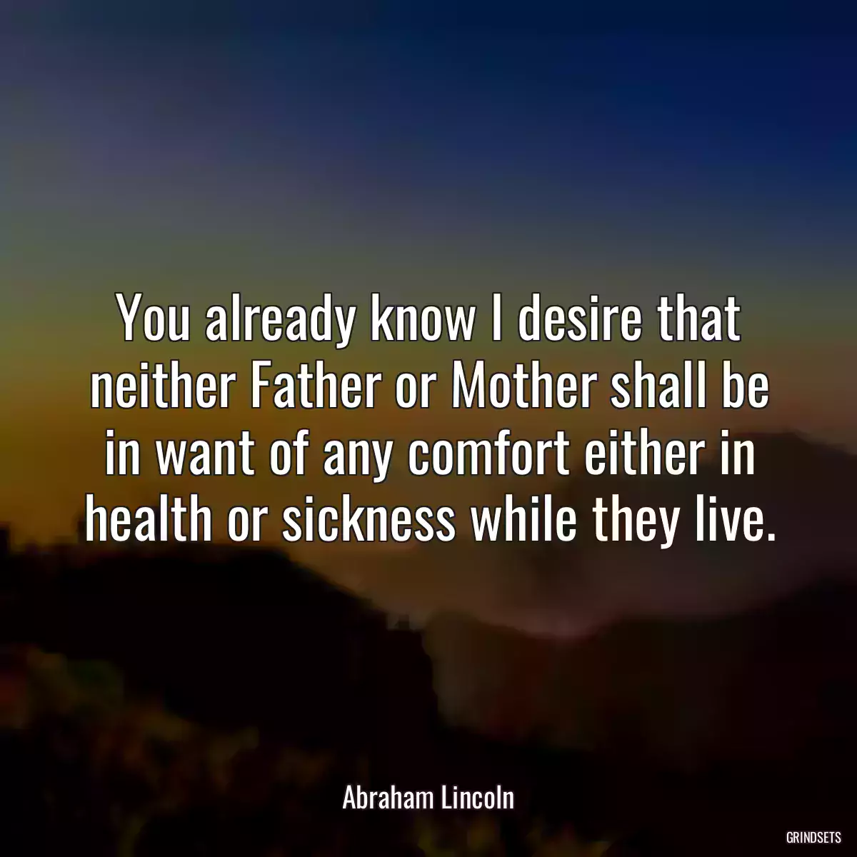 You already know I desire that neither Father or Mother shall be in want of any comfort either in health or sickness while they live.