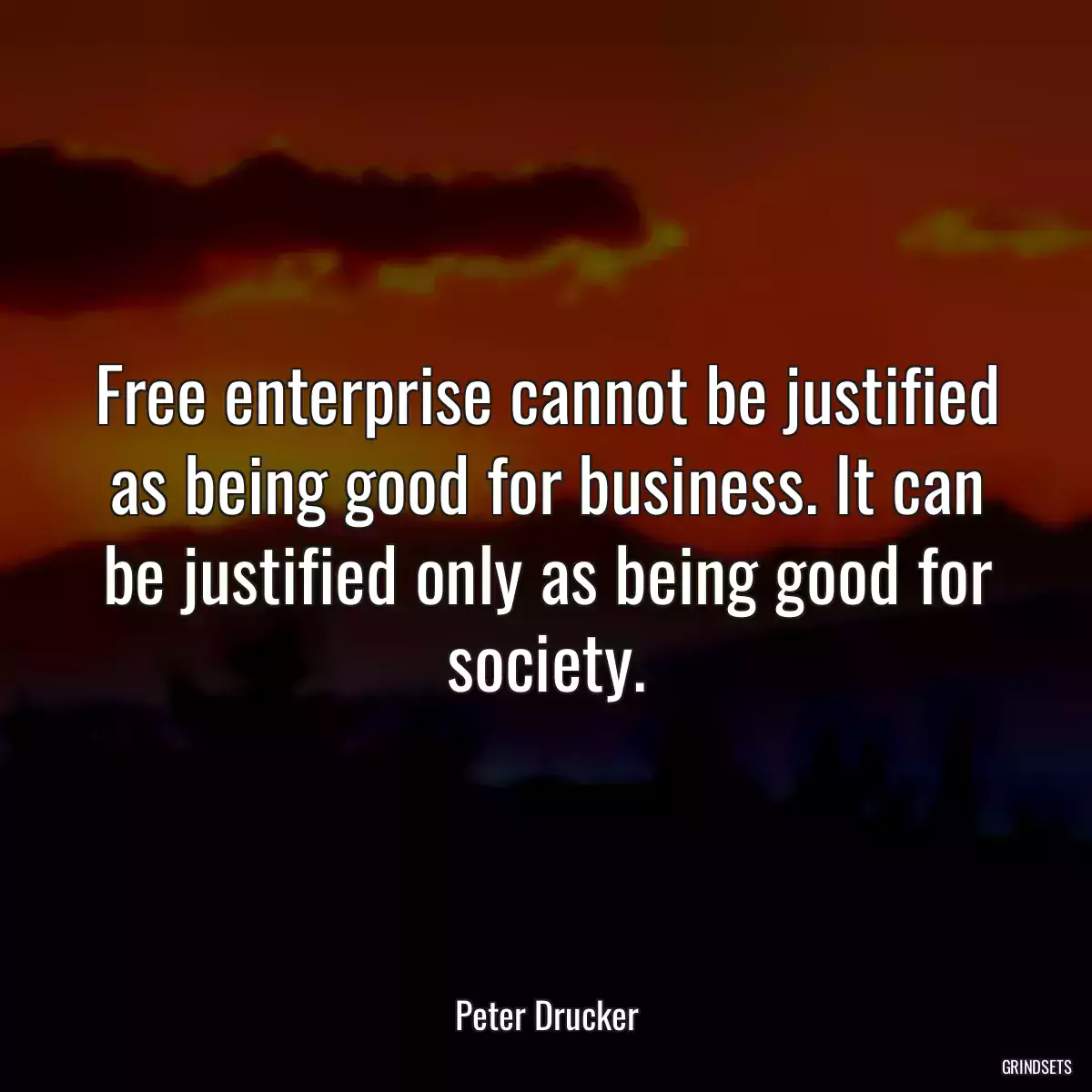 Free enterprise cannot be justified as being good for business. It can be justified only as being good for society.