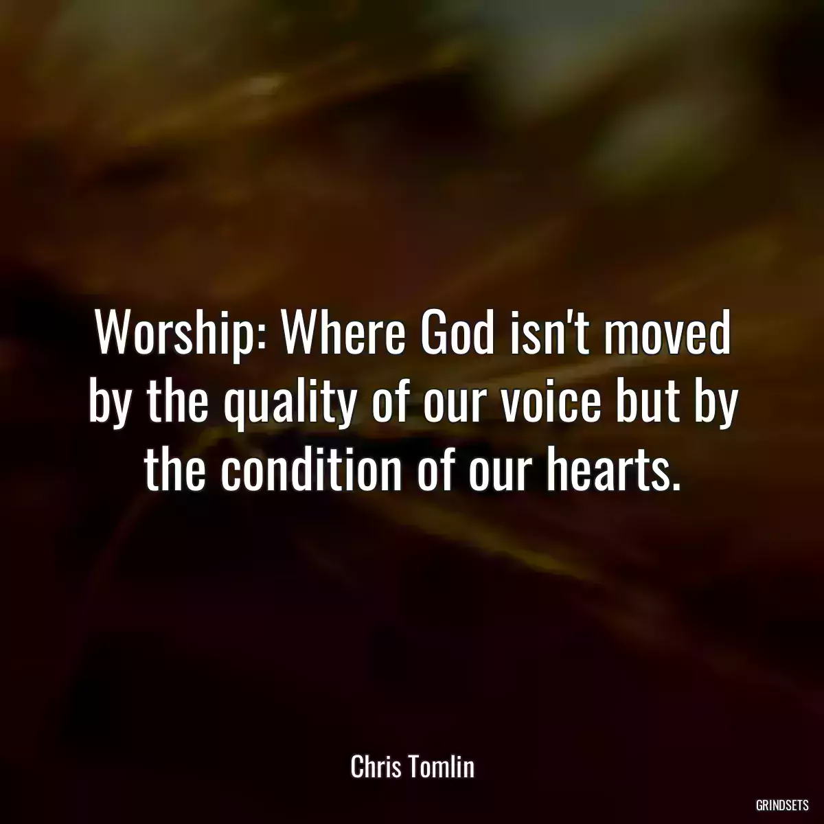 Worship: Where God isn\'t moved by the quality of our voice but by the condition of our hearts.