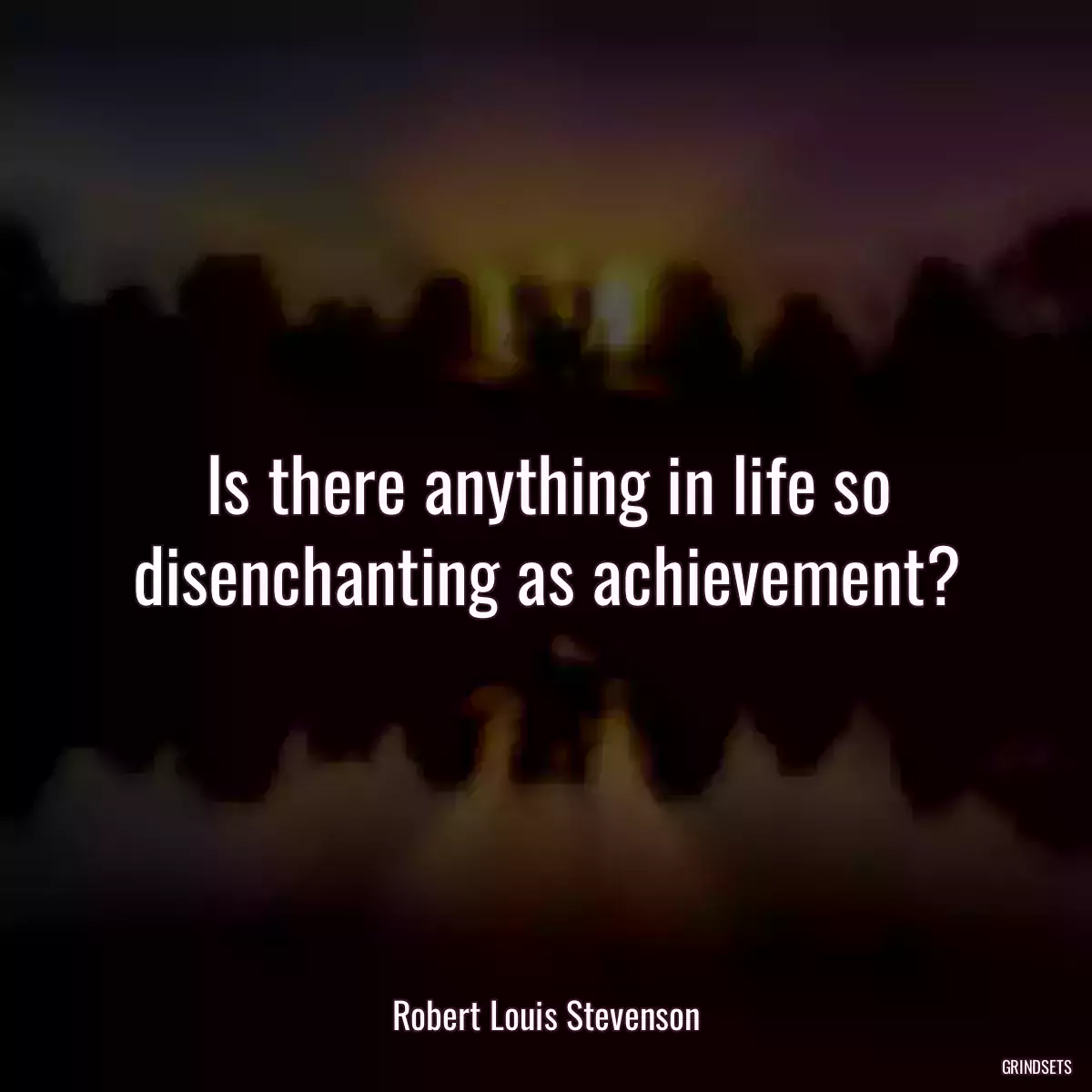 Is there anything in life so disenchanting as achievement?