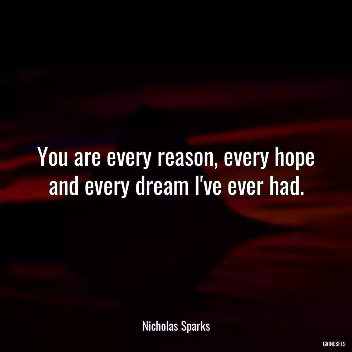 You are every reason, every hope and every dream I\'ve ever had.