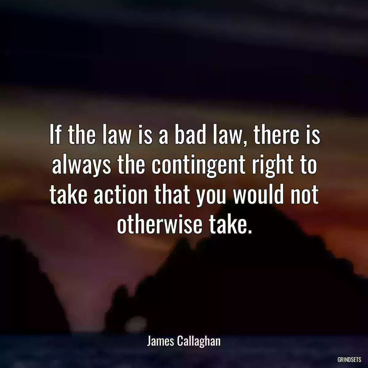 If the law is a bad law, there is always the contingent right to take action that you would not otherwise take.