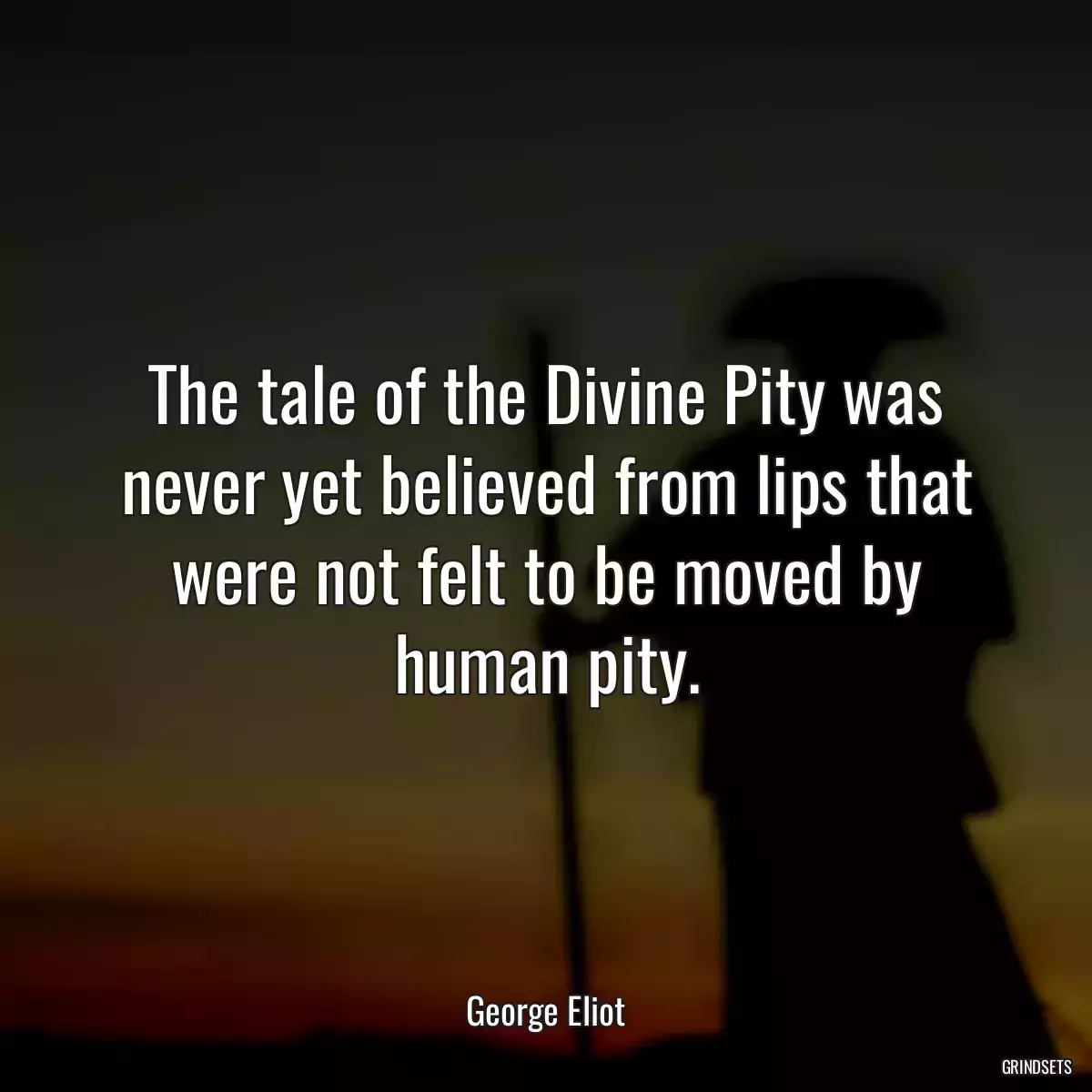 The tale of the Divine Pity was never yet believed from lips that were not felt to be moved by human pity.