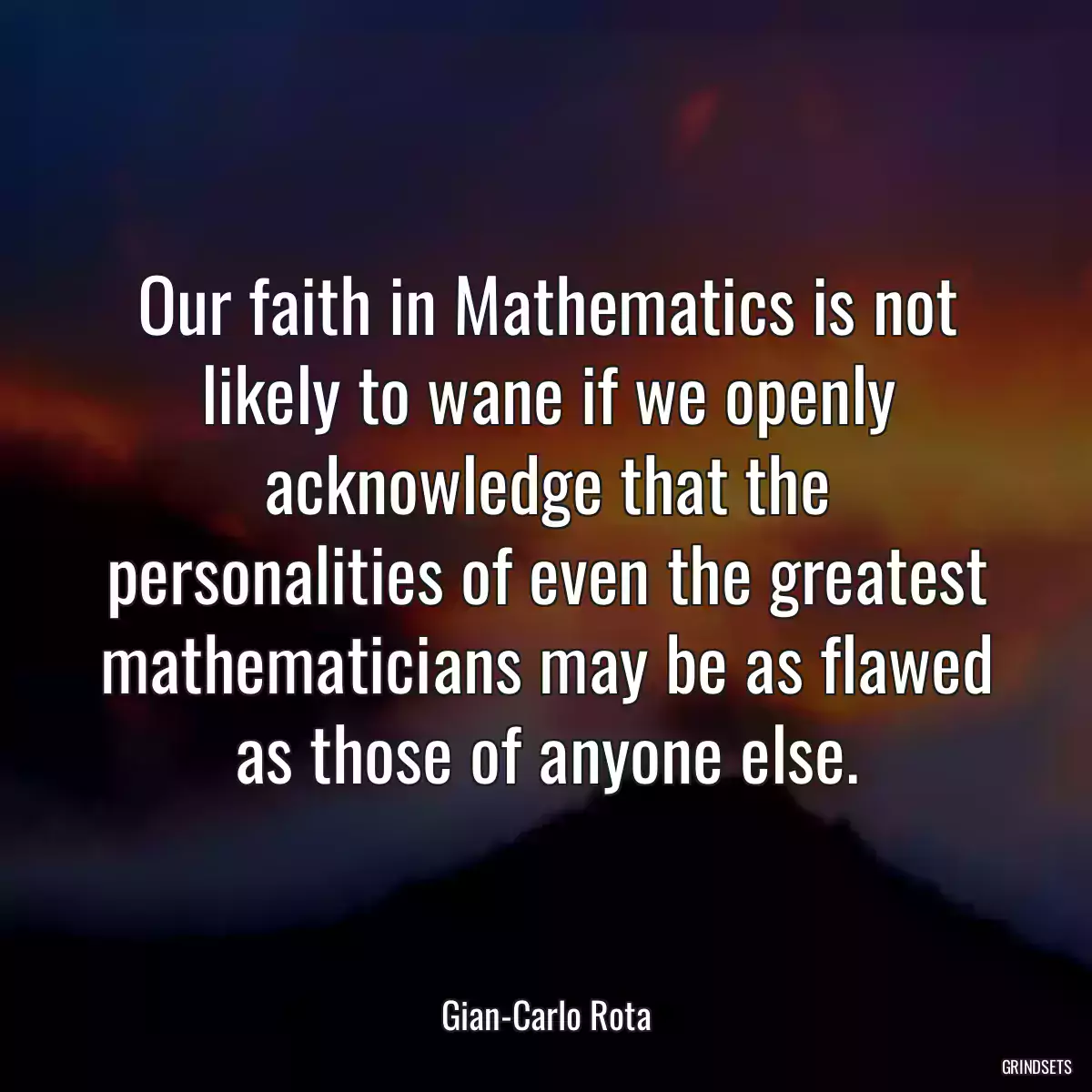 Our faith in Mathematics is not likely to wane if we openly acknowledge that the personalities of even the greatest mathematicians may be as flawed as those of anyone else.