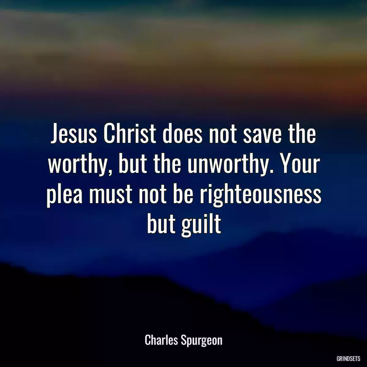 Jesus Christ does not save the worthy, but the unworthy. Your plea must not be righteousness but guilt