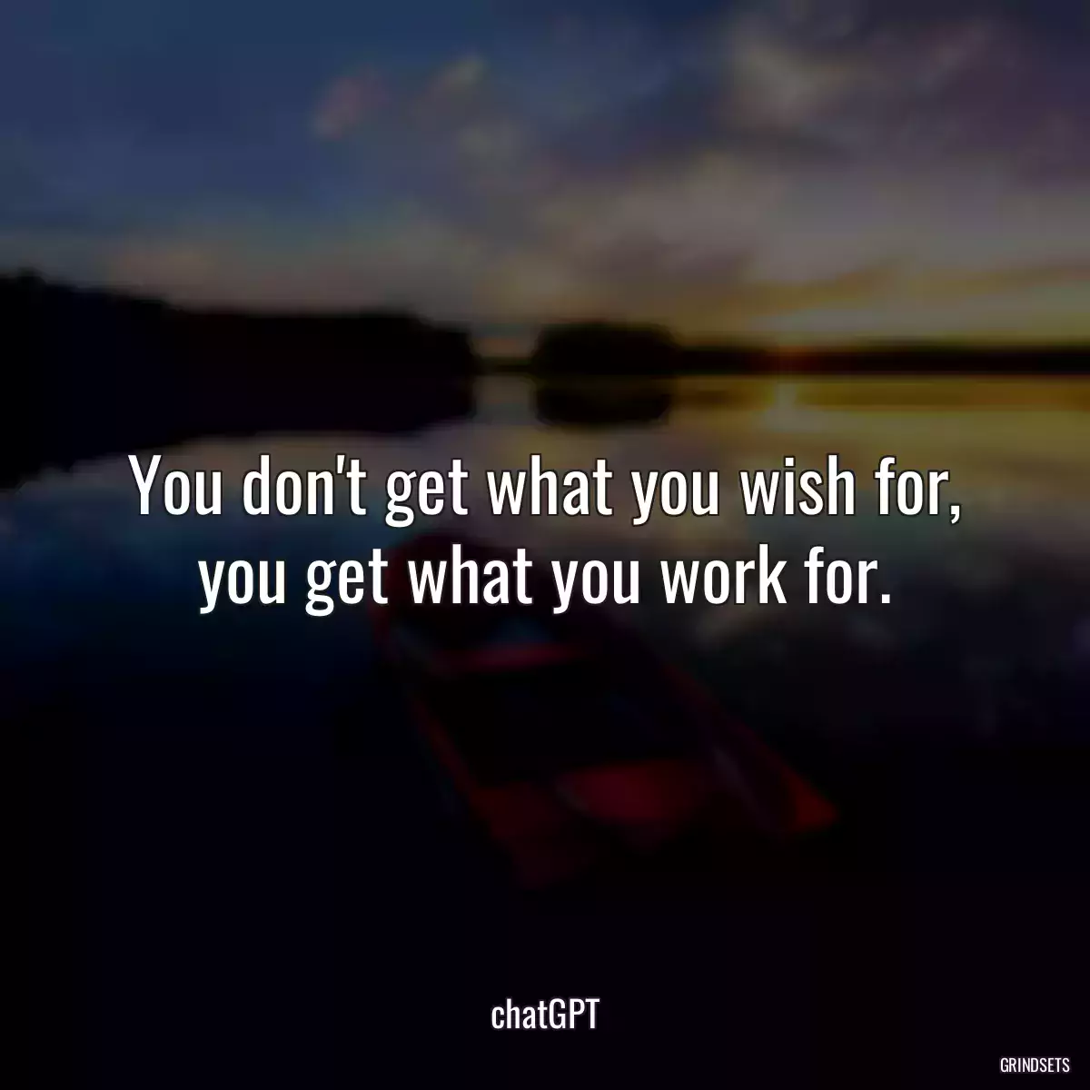 You don\'t get what you wish for, you get what you work for.