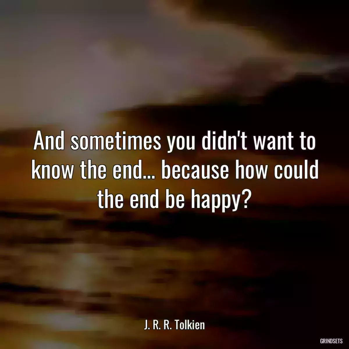 And sometimes you didn\'t want to know the end… because how could the end be happy?