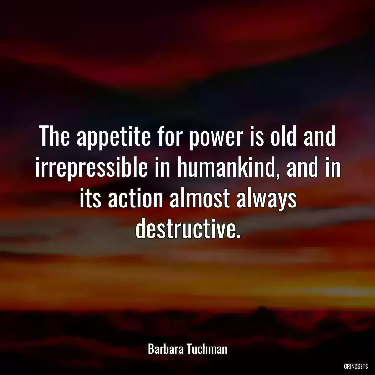 The appetite for power is old and irrepressible in humankind, and in its action almost always destructive.