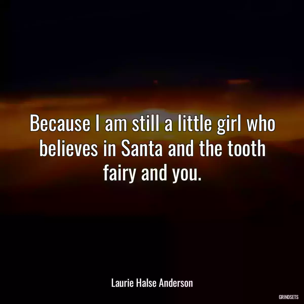 Because I am still a little girl who believes in Santa and the tooth fairy and you.