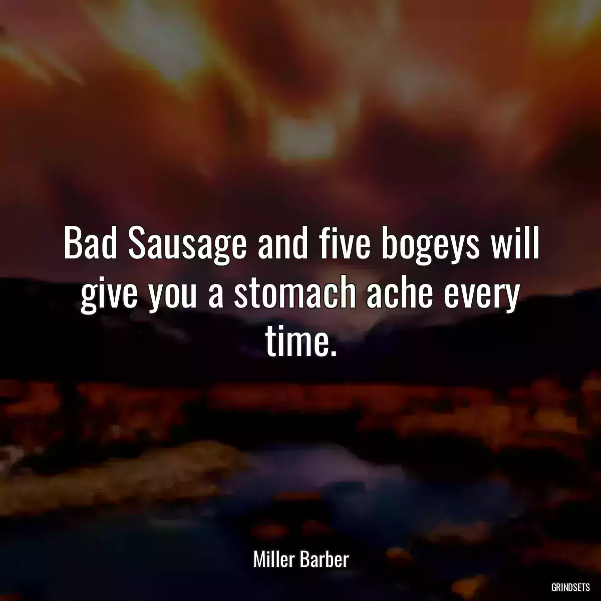 Bad Sausage and five bogeys will give you a stomach ache every time.