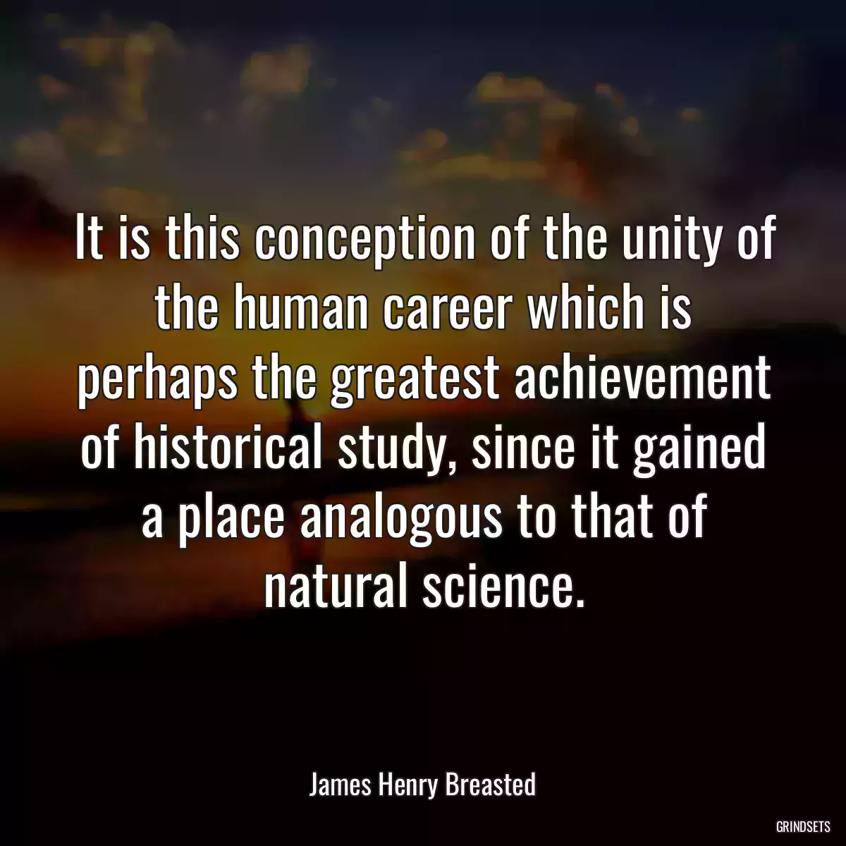 It is this conception of the unity of the human career which is perhaps the greatest achievement of historical study, since it gained a place analogous to that of natural science.