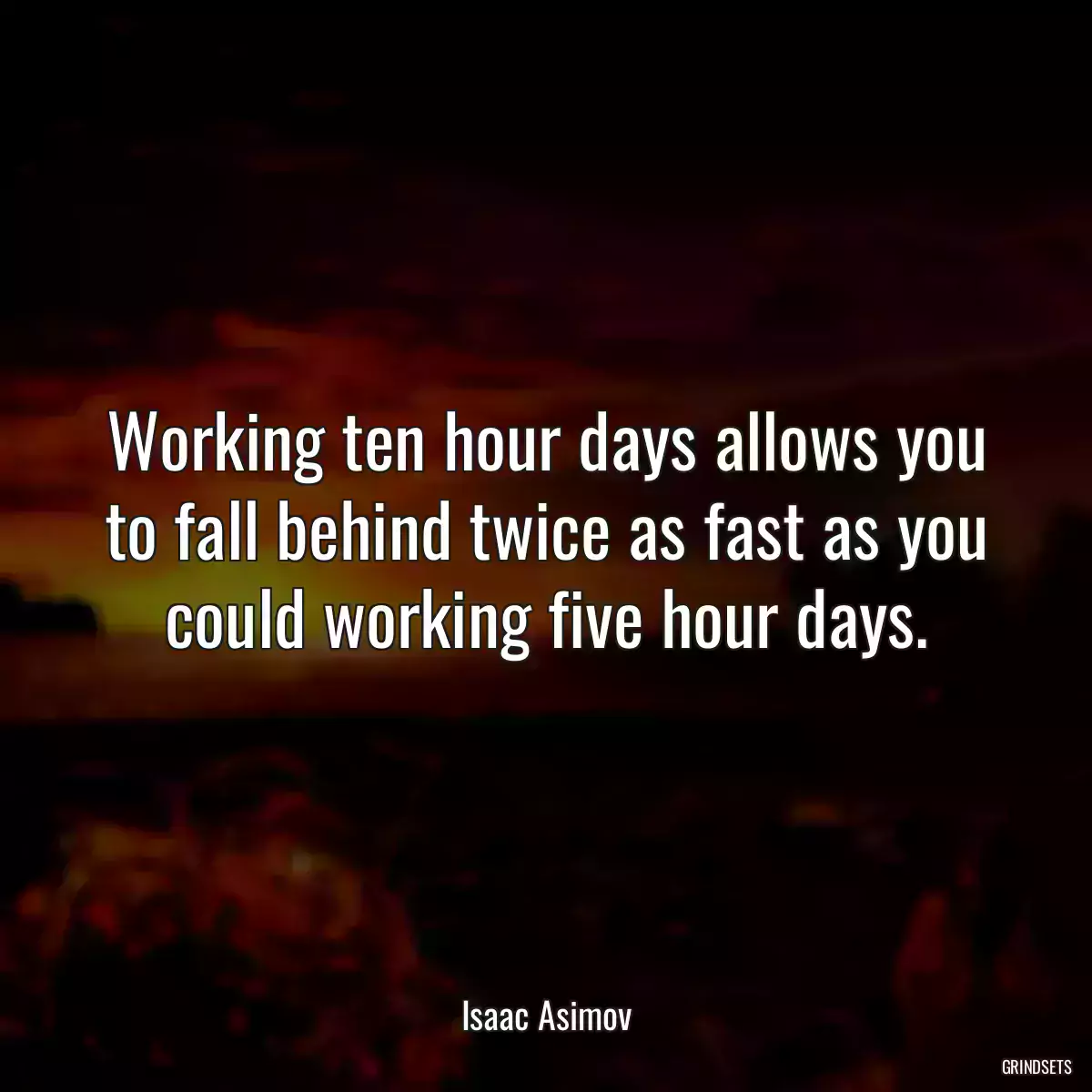 Working ten hour days allows you to fall behind twice as fast as you could working five hour days.