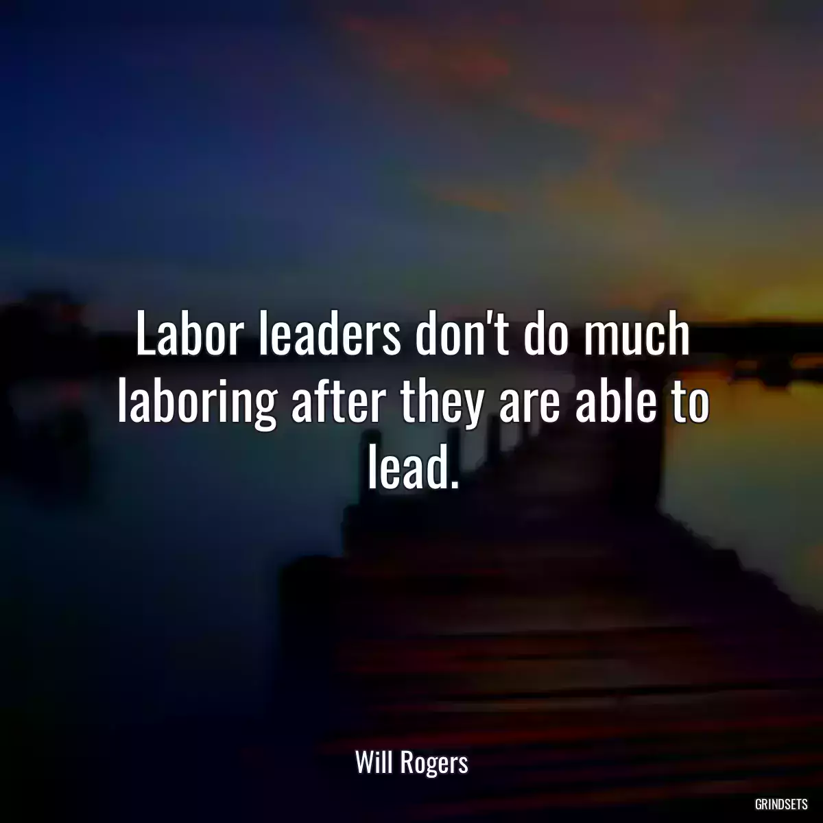 Labor leaders don\'t do much laboring after they are able to lead.