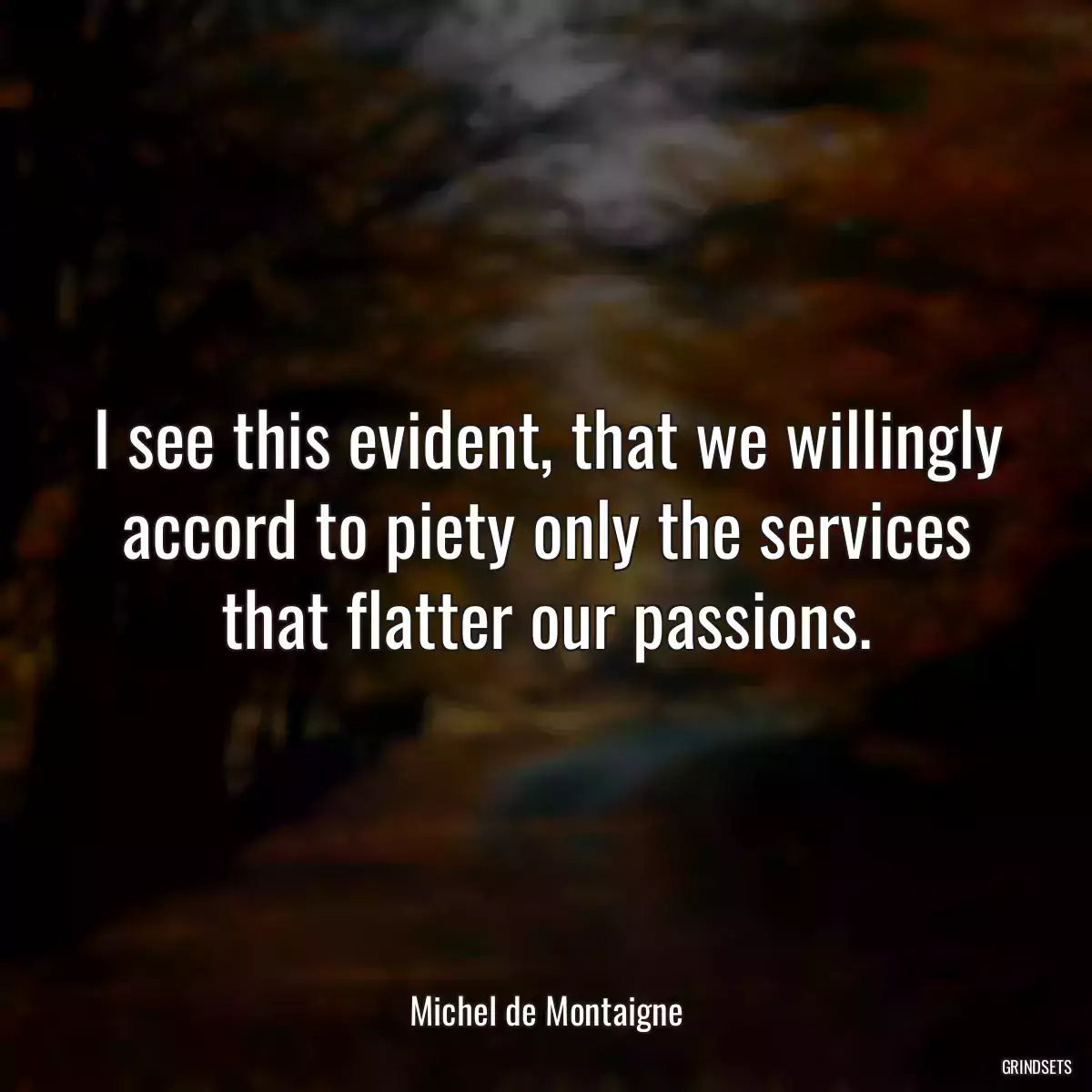 I see this evident, that we willingly accord to piety only the services that flatter our passions.