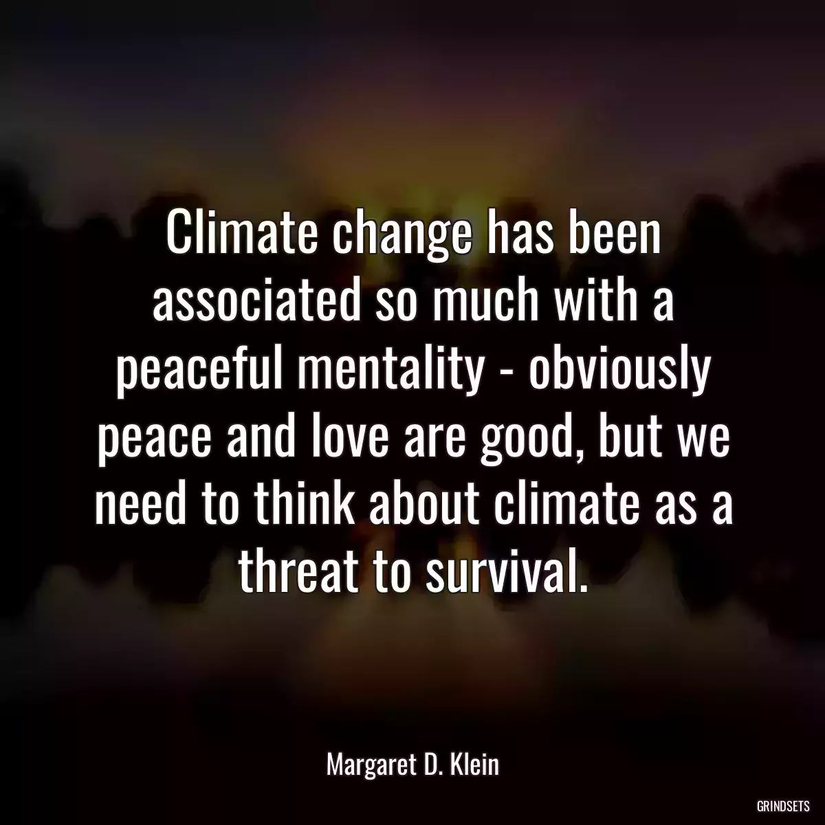 Climate change has been associated so much with a peaceful mentality - obviously peace and love are good, but we need to think about climate as a threat to survival.