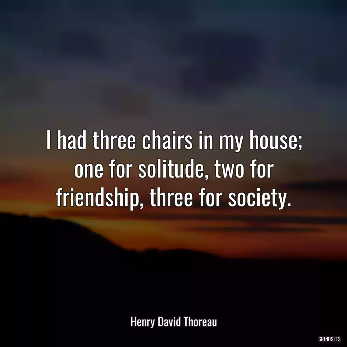 I had three chairs in my house; one for solitude, two for friendship, three for society.