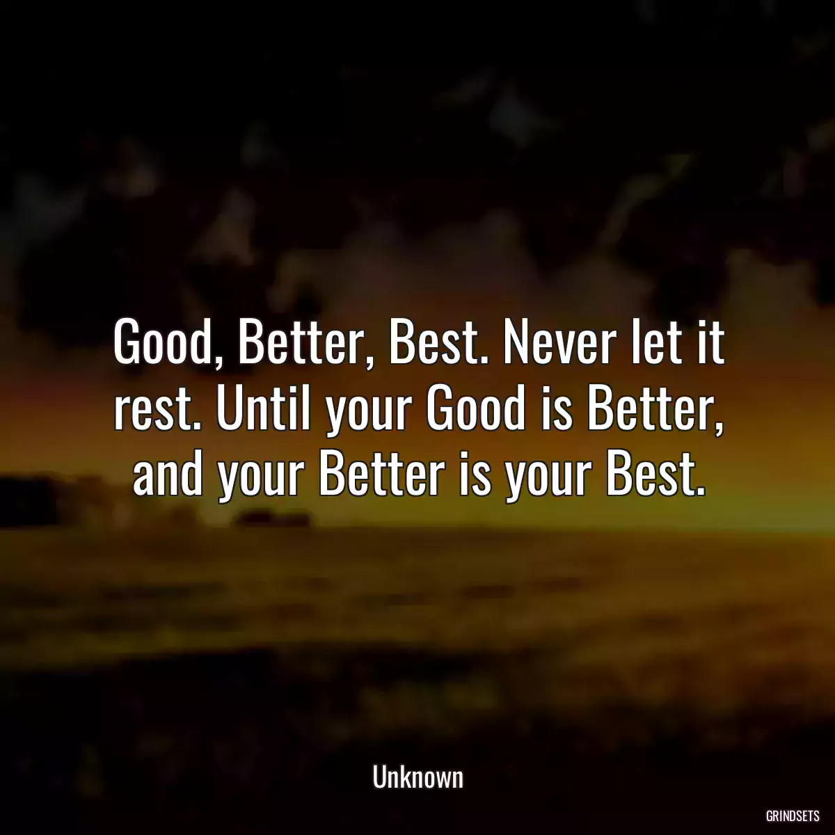 Good, Better, Best. Never let it rest. Until your Good is Better, and your Better is your Best.