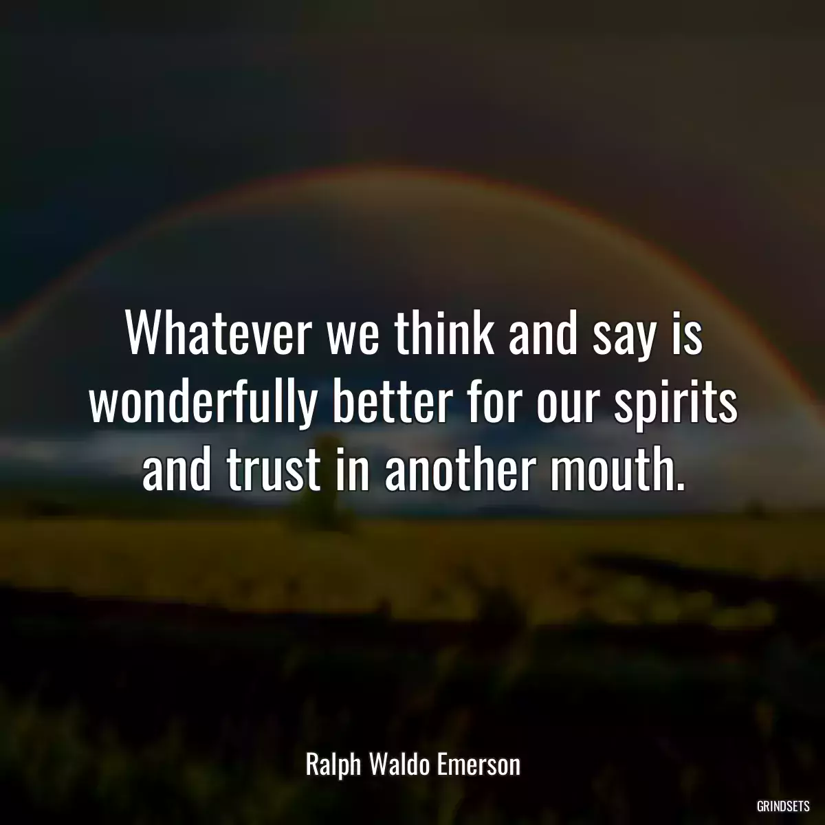 Whatever we think and say is wonderfully better for our spirits and trust in another mouth.