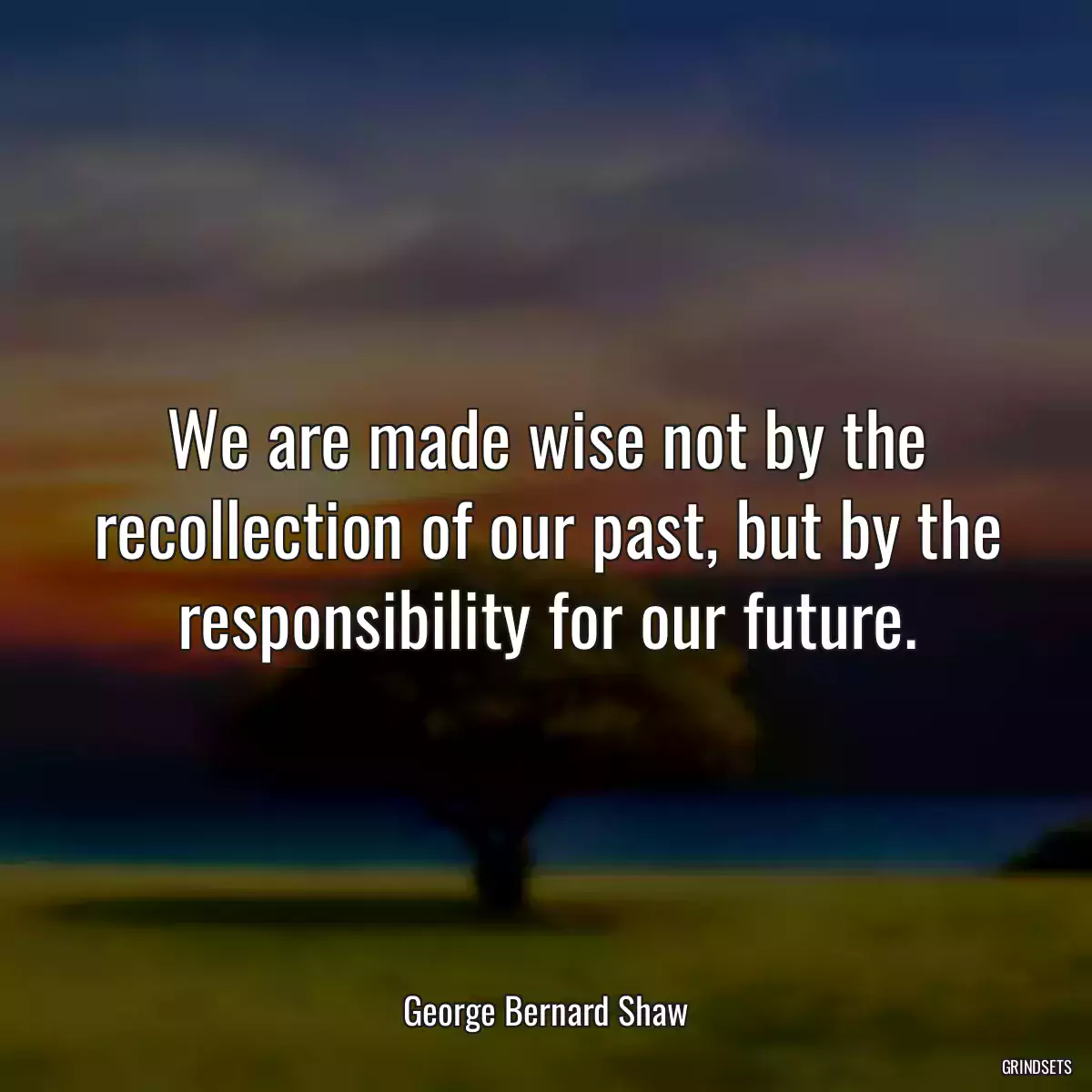 We are made wise not by the recollection of our past, but by the responsibility for our future.