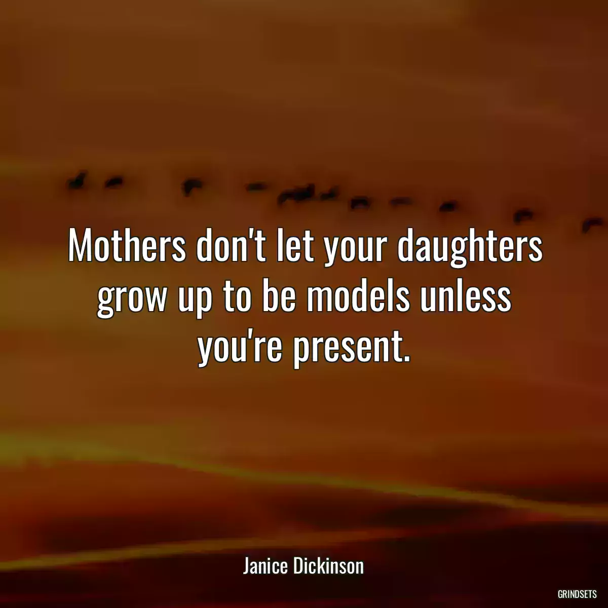 Mothers don\'t let your daughters grow up to be models unless you\'re present.