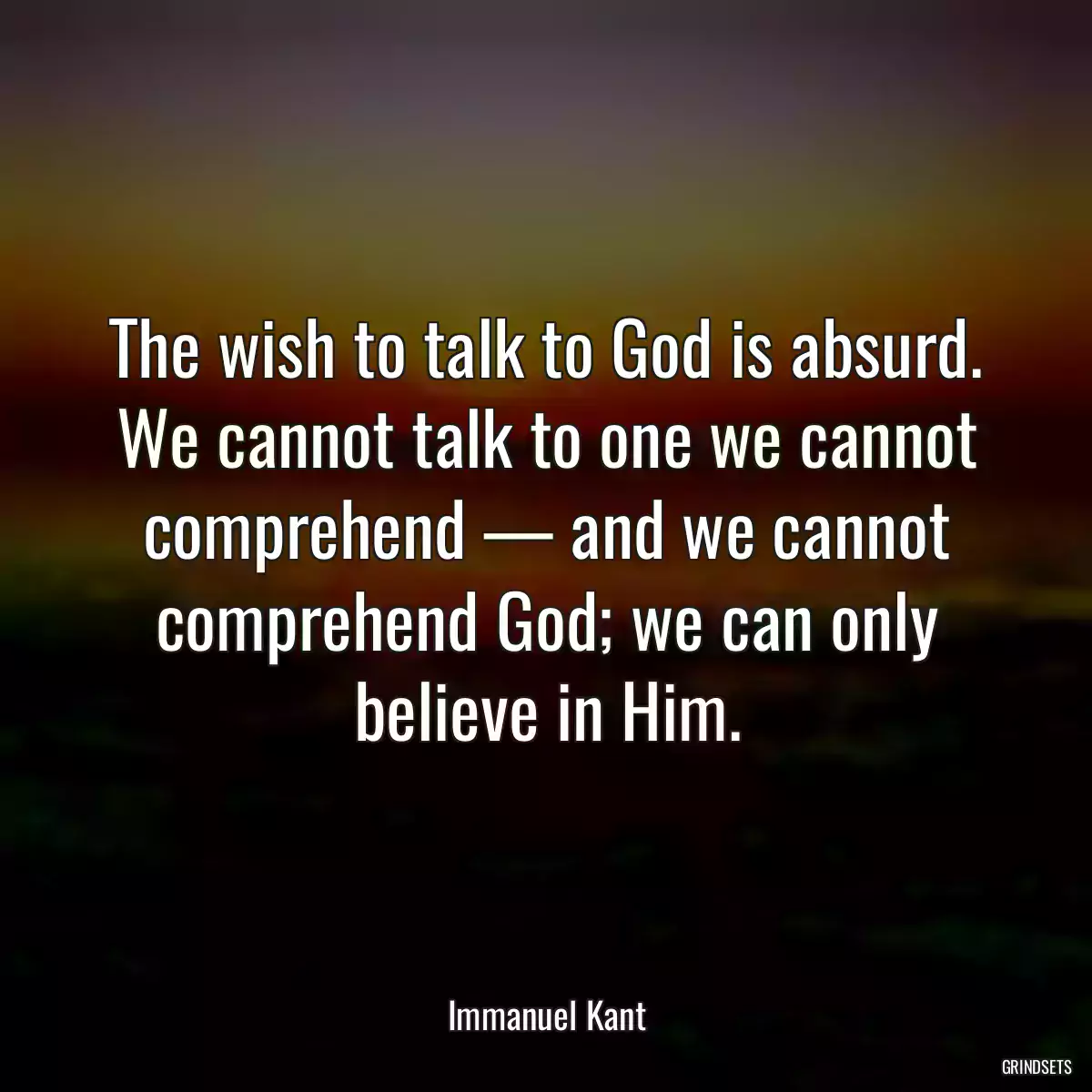 The wish to talk to God is absurd. We cannot talk to one we cannot comprehend — and we cannot comprehend God; we can only believe in Him.