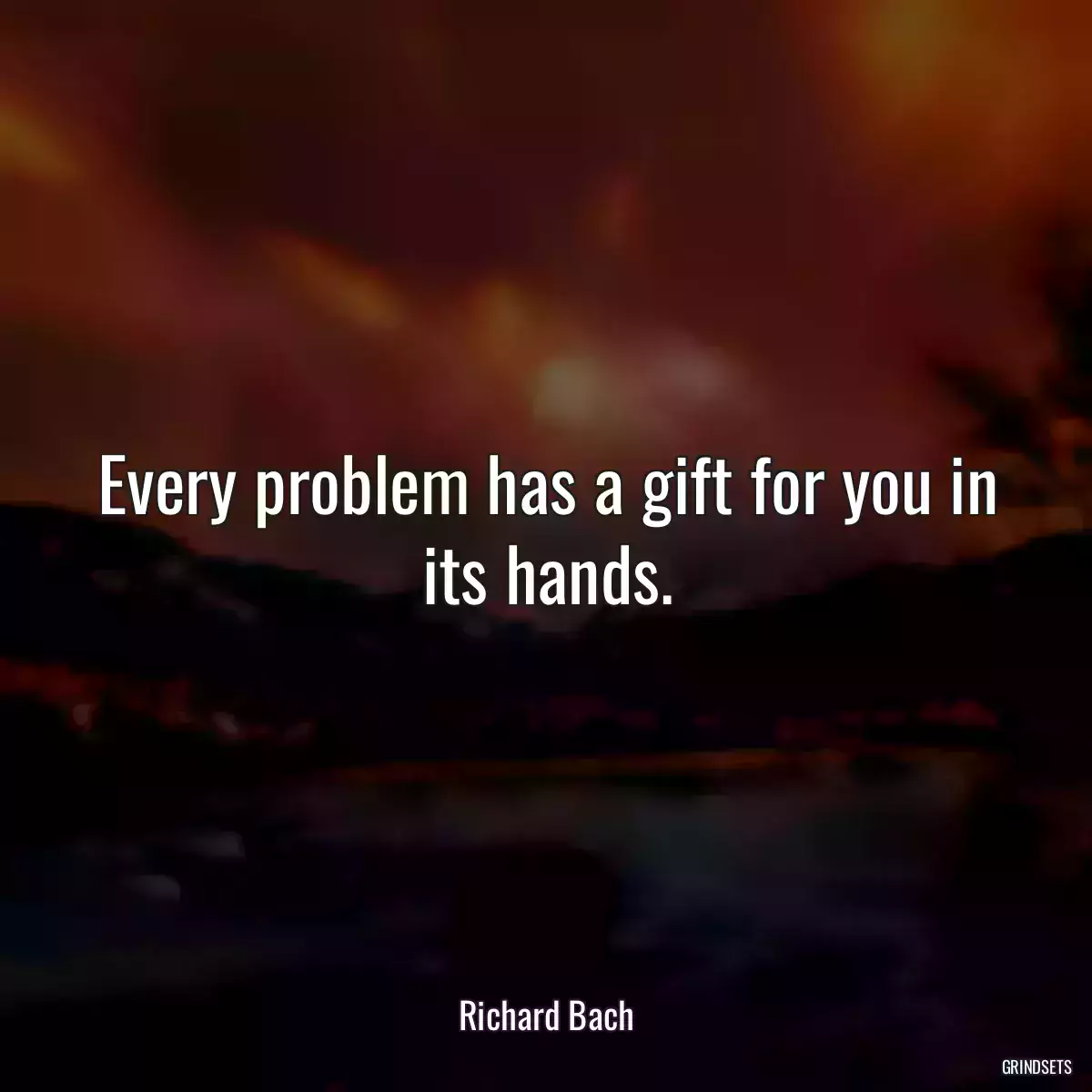 Every problem has a gift for you in its hands.