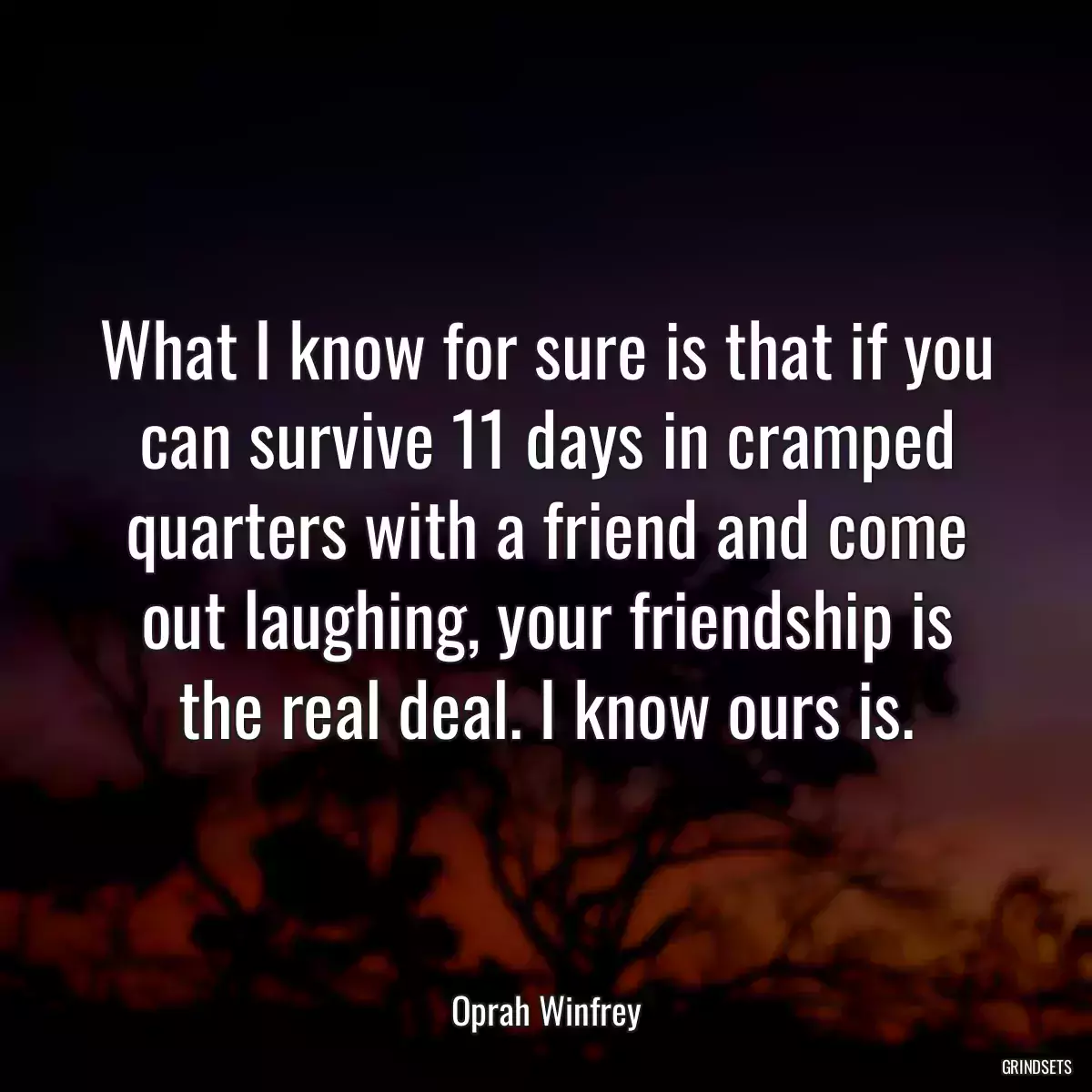 What I know for sure is that if you can survive 11 days in cramped quarters with a friend and come out laughing, your friendship is the real deal. I know ours is.