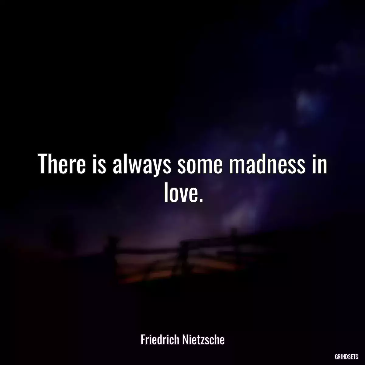 There is always some madness in love.