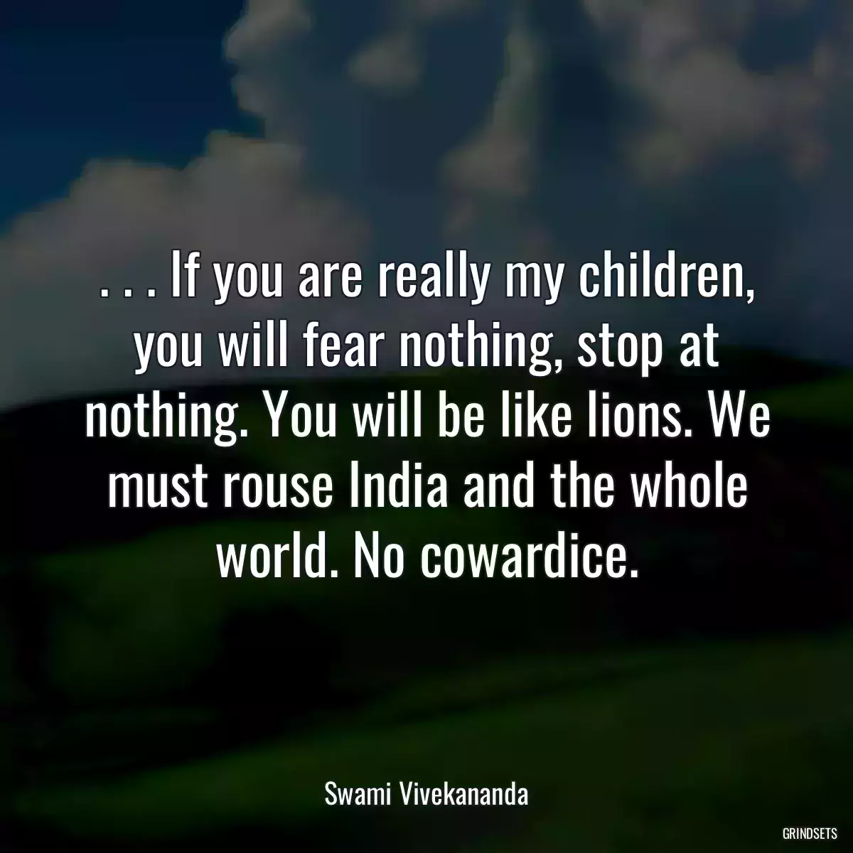 . . . If you are really my children, you will fear nothing, stop at nothing. You will be like lions. We must rouse India and the whole world. No cowardice.