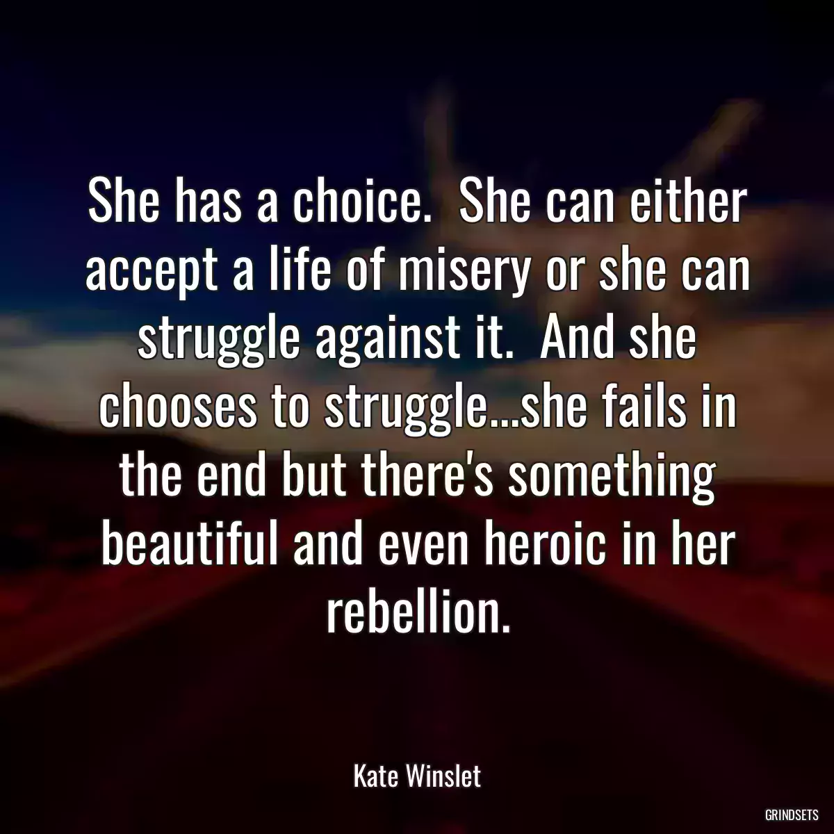 She has a choice.  She can either accept a life of misery or she can struggle against it.  And she chooses to struggle...she fails in the end but there\'s something beautiful and even heroic in her rebellion.