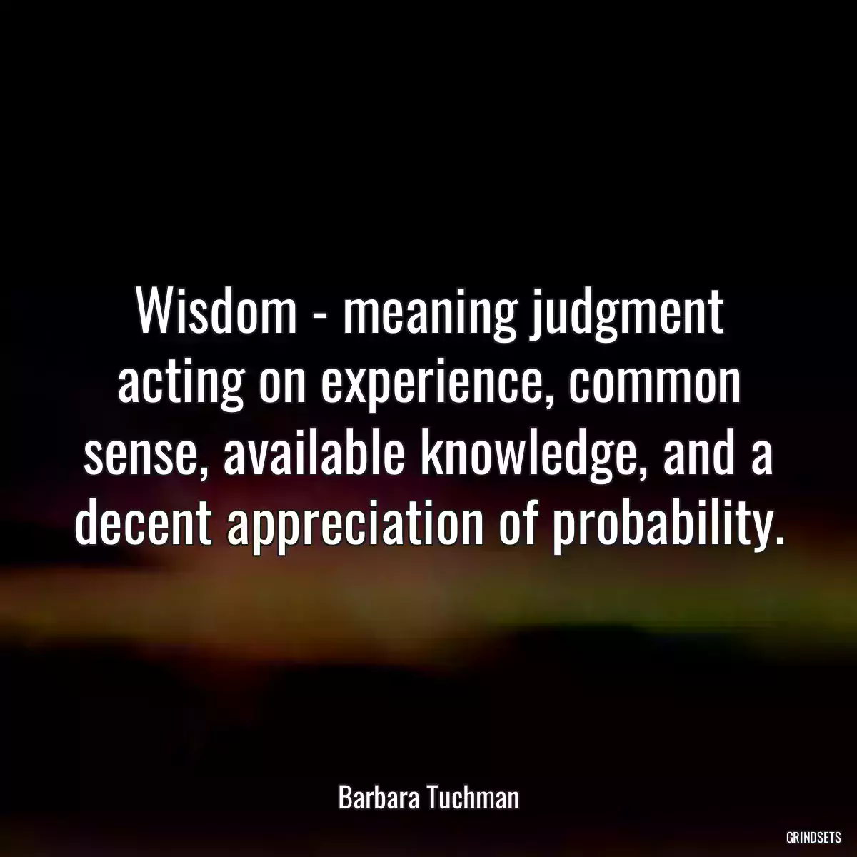 Wisdom - meaning judgment acting on experience, common sense, available knowledge, and a decent appreciation of probability.