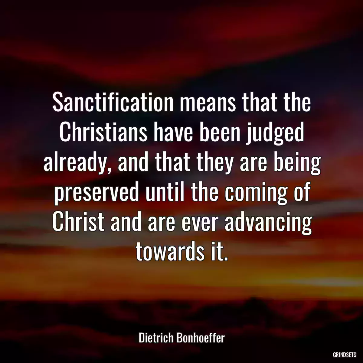 Sanctification means that the Christians have been judged already, and that they are being preserved until the coming of Christ and are ever advancing towards it.