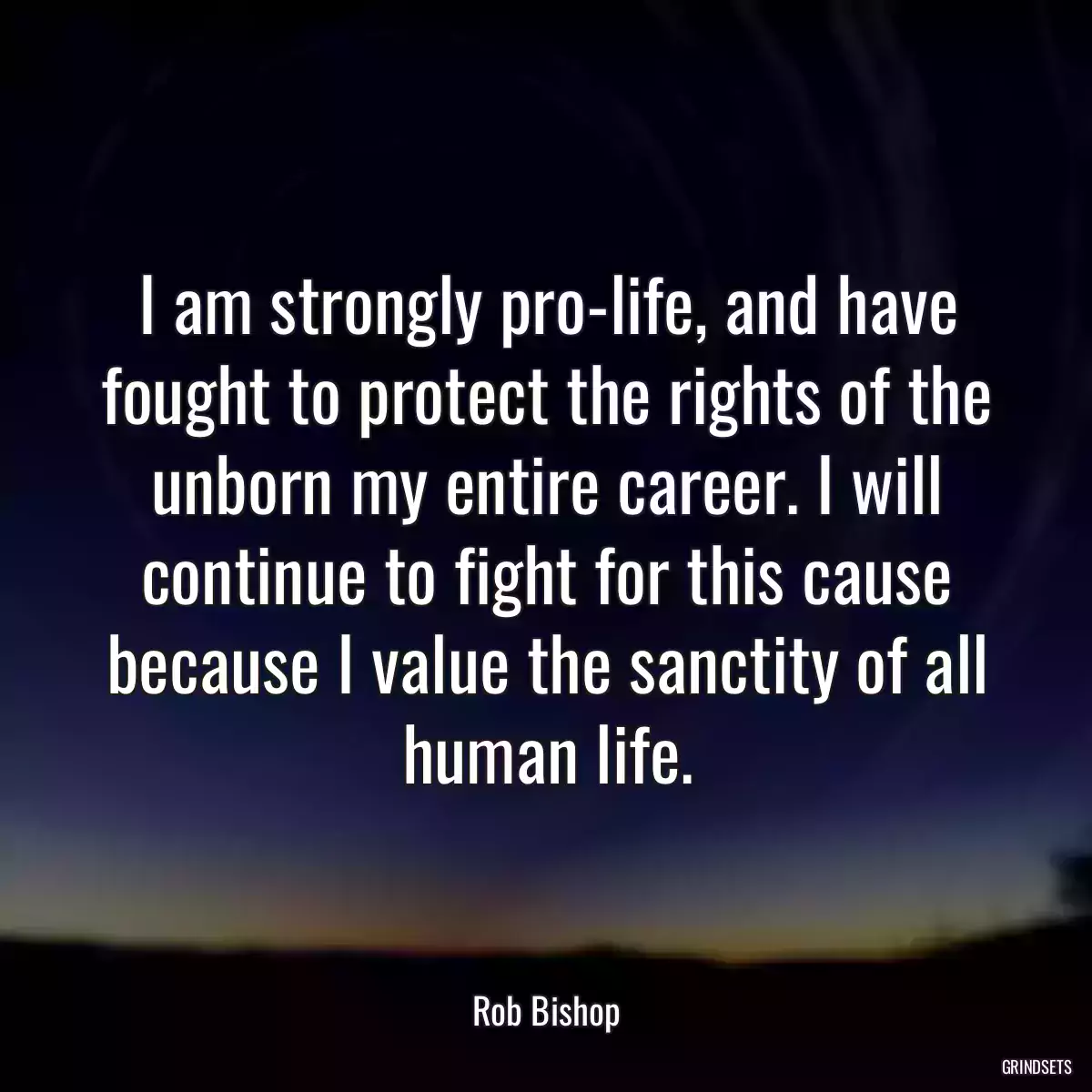 I am strongly pro-life, and have fought to protect the rights of the unborn my entire career. I will continue to fight for this cause because I value the sanctity of all human life.