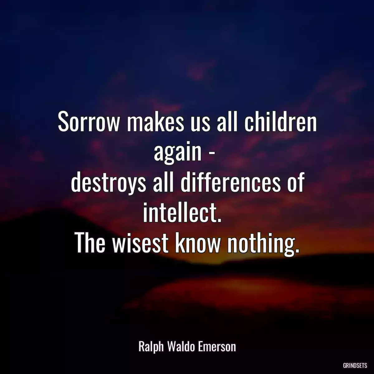 Sorrow makes us all children again - 
destroys all differences of intellect.  
The wisest know nothing.