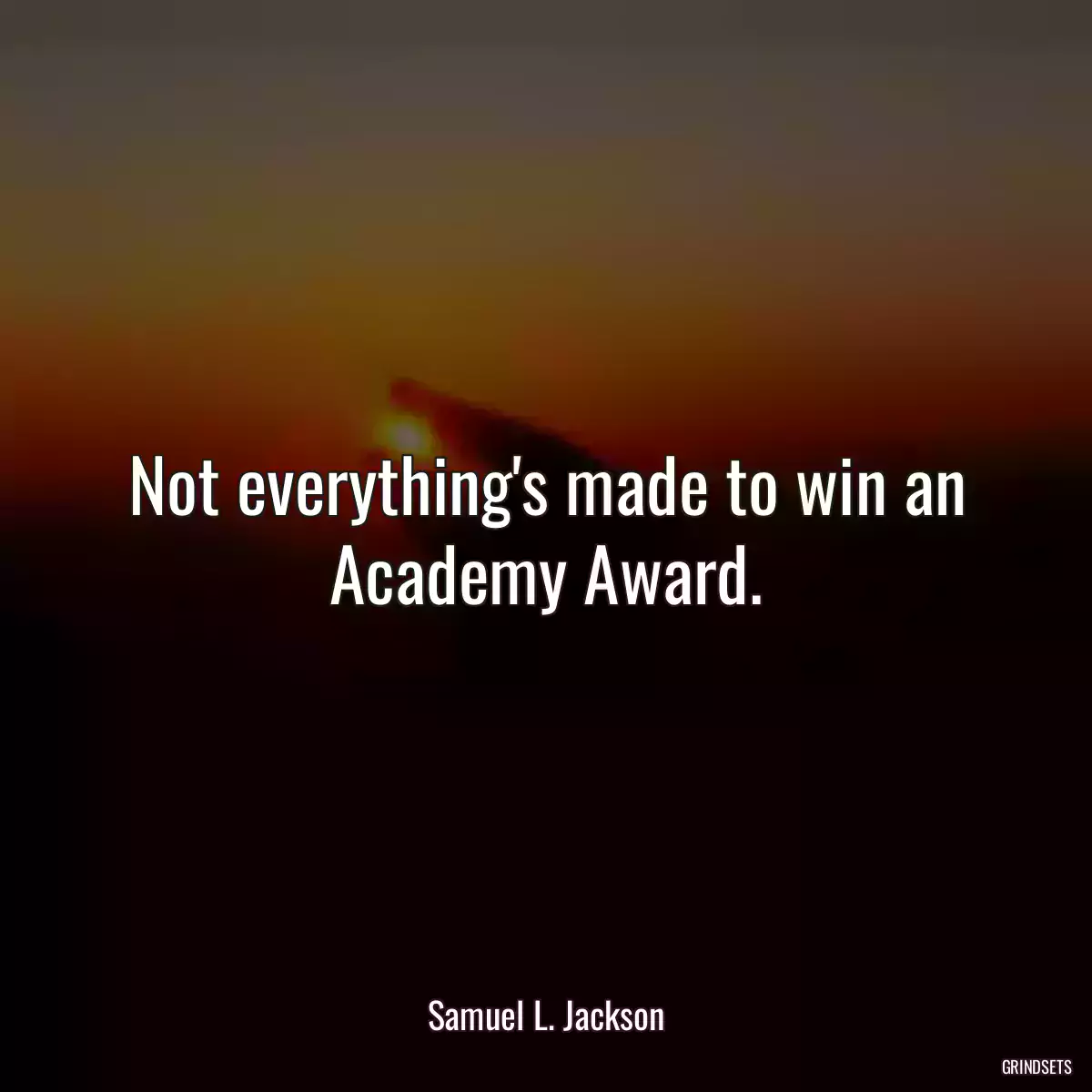 Not everything\'s made to win an Academy Award.