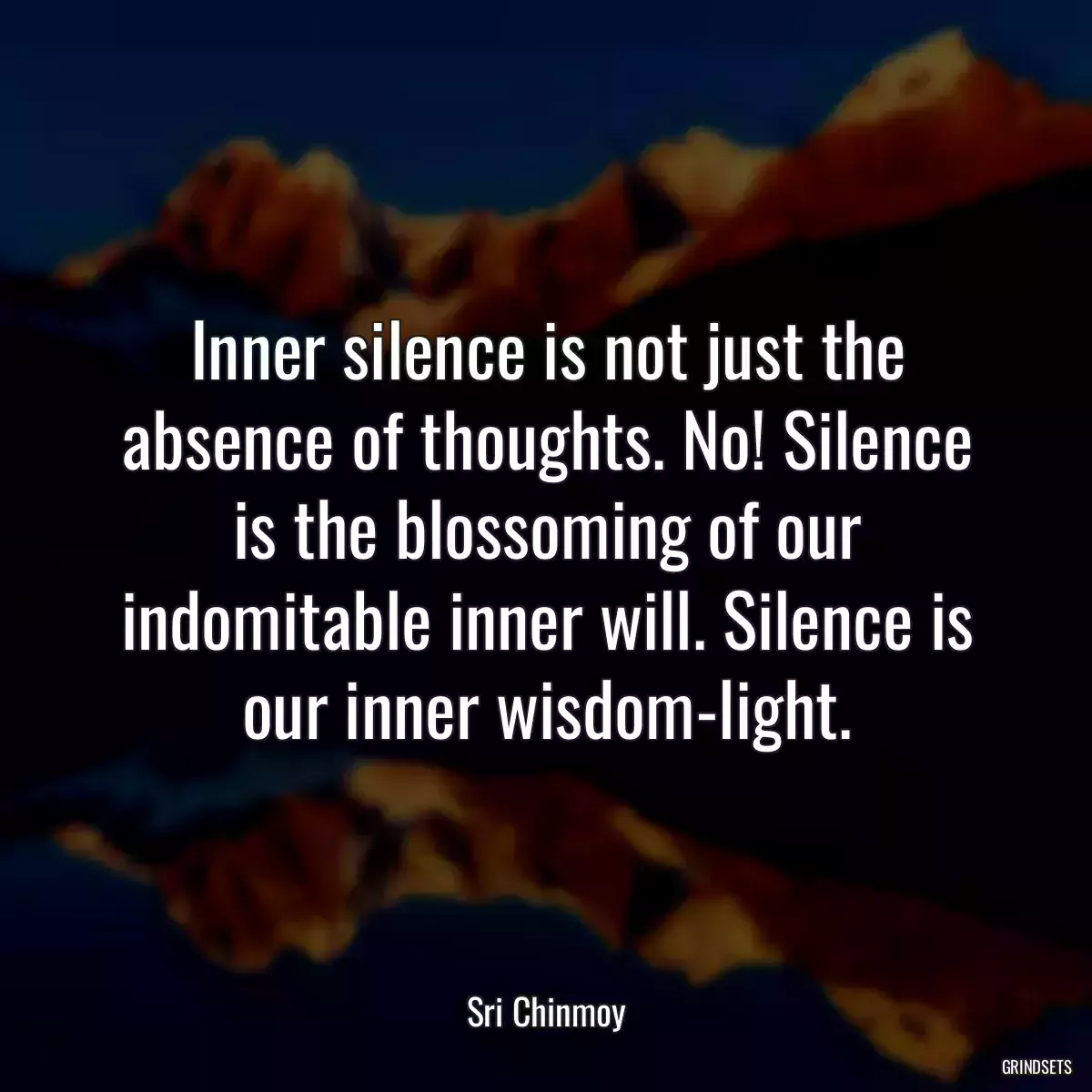 Inner silence is not just the absence of thoughts. No! Silence is the blossoming of our indomitable inner will. Silence is our inner wisdom-light.