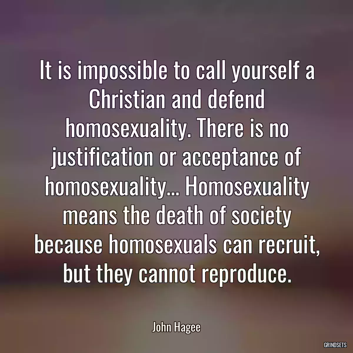 It is impossible to call yourself a Christian and defend homosexuality. There is no justification or acceptance of homosexuality... Homosexuality means the death of society because homosexuals can recruit, but they cannot reproduce.