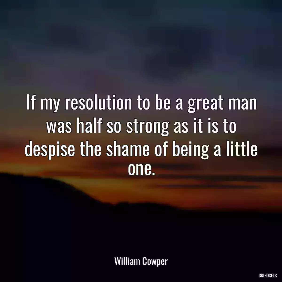 If my resolution to be a great man was half so strong as it is to despise the shame of being a little one.